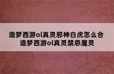 造梦西游ol真灵邪神白虎怎么合 造梦西游ol真灵禁忌魔灵